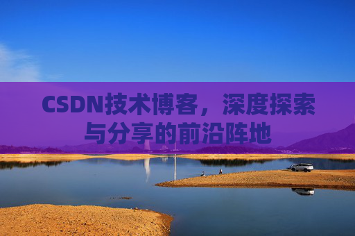 CSDN技术博客,深度探索与分享的前沿阵地